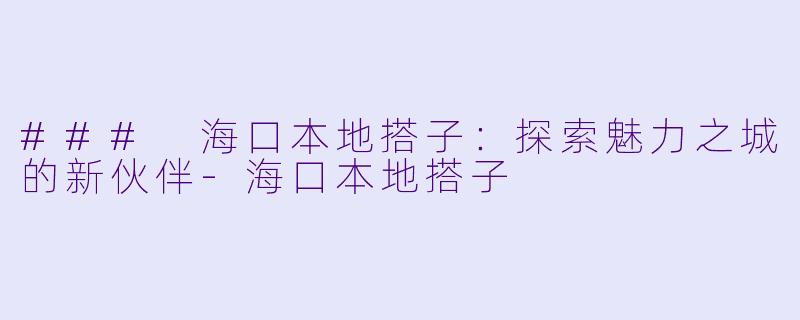 ### 海口本地搭子：探索魅力之城的新伙伴-海口本地搭子