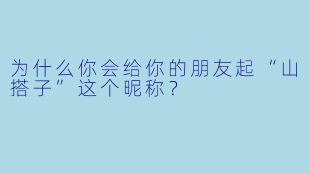 为什么你会给你的朋友起“山搭子”这个昵称？