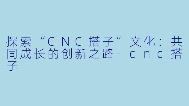 探索“CNC搭子”文化：共同成长的创新之路-cnc搭子