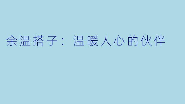 余温搭子:温暖人心的伙伴