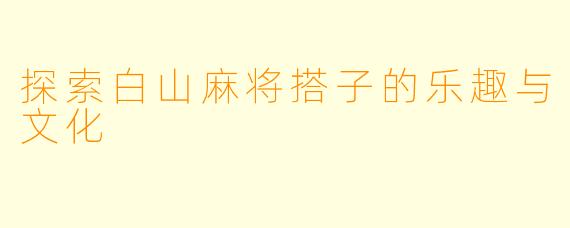 探索白山麻将搭子的乐趣与文化