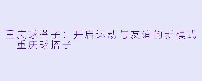 重庆球搭子：开启运动与友谊的新模式-重庆球搭子
