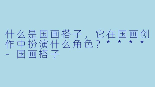 什么是国画搭子，它在国画创作中扮演什么角色？****