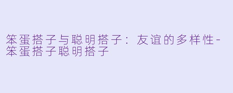 笨蛋搭子与聪明搭子：友谊的多样性-笨蛋搭子聪明搭子