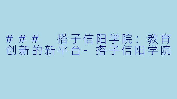 ### 搭子信阳学院：教育创新的新平台-搭子信阳学院