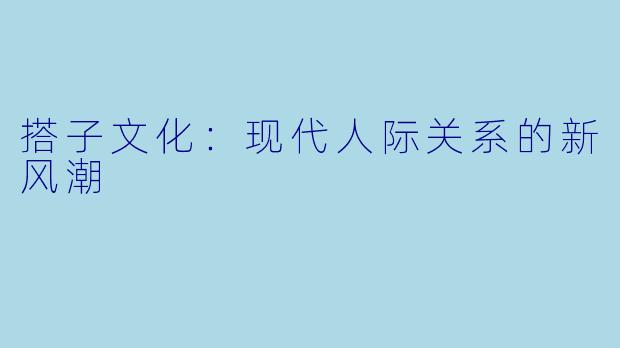 搭子文化:现代人际关系的新风潮