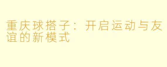 重庆球搭子:开启运动与友谊的新模式