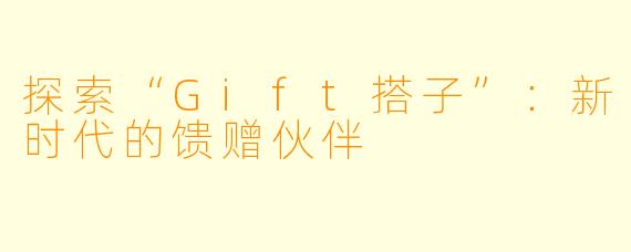 探索“Gift搭子”:新时代的馈赠伙伴