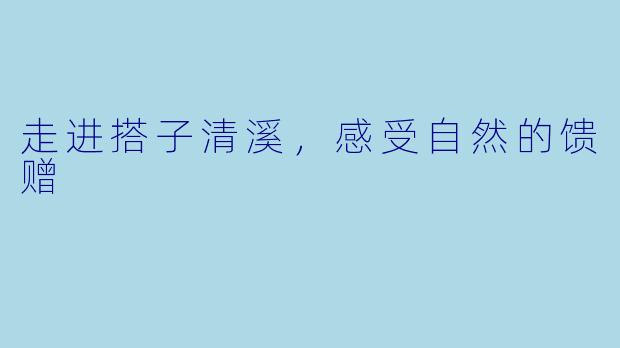 走进搭子清溪，感受自然的馈赠