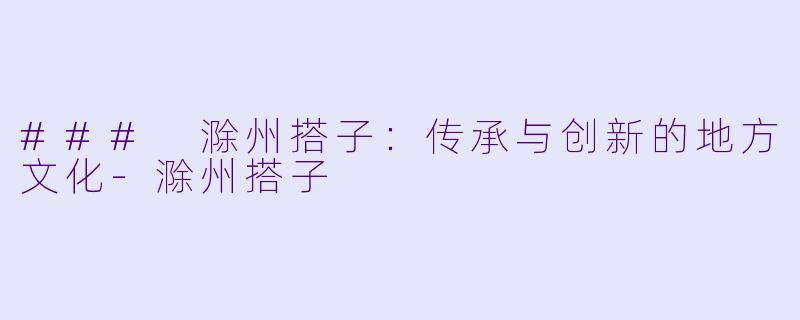 ### 滁州搭子:传承与创新的地方文化