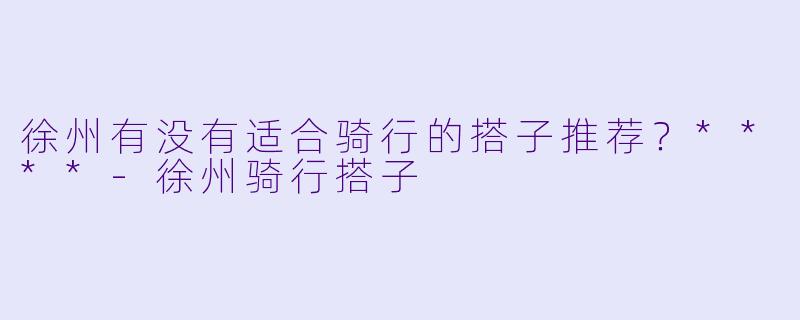 徐州有没有适合骑行的搭子推荐?****