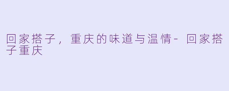 回家搭子，重庆的味道与温情-回家搭子重庆