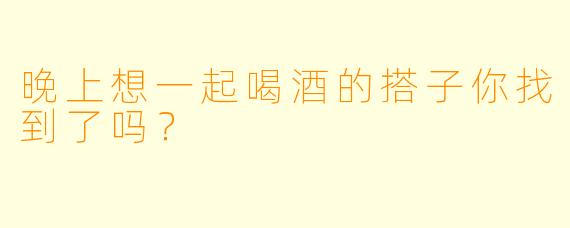晚上想一起喝酒的搭子你找到了吗？