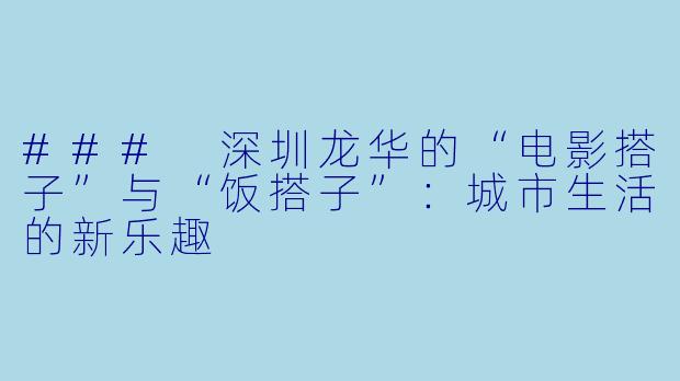### 深圳龙华的“电影搭子”与“饭搭子”：城市生活的新乐趣