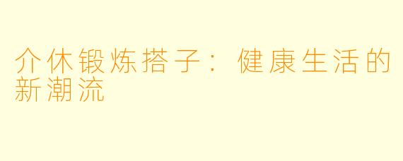 介休锻炼搭子：健康生活的新潮流