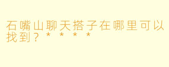 石嘴山聊天搭子在哪里可以找到？****