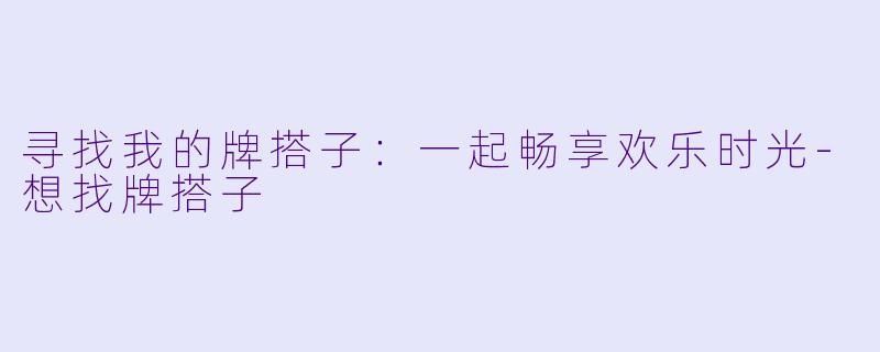 寻找我的牌搭子：一起畅享欢乐时光-想找牌搭子