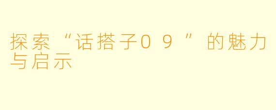 探索“话搭子09”的魅力与启示