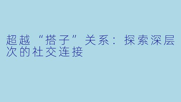 超越“搭子”关系：探索深层次的社交连接