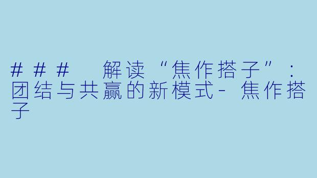### 解读“焦作搭子”：团结与共赢的新模式-焦作搭子