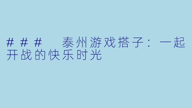 ### 泰州游戏搭子:一起开战的快乐时光