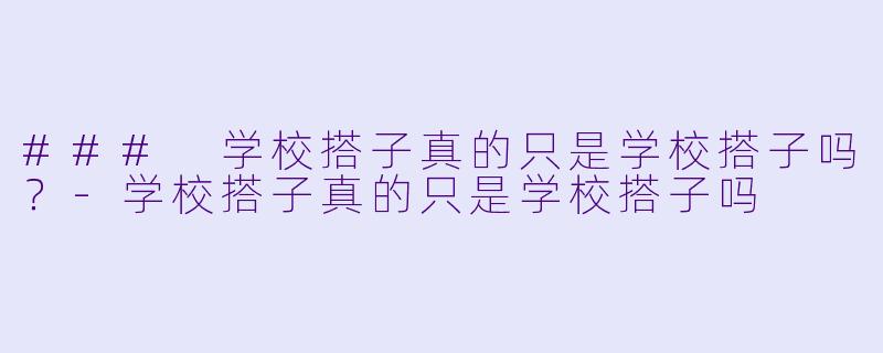 ### 学校搭子真的只是学校搭子吗？-学校搭子真的只是学校搭子吗