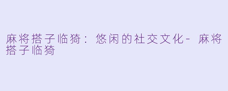 麻将搭子临猗：悠闲的社交文化-麻将搭子临猗
