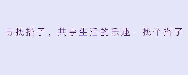 寻找搭子，共享生活的乐趣-找个搭子