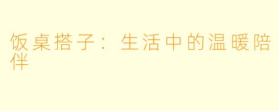 饭桌搭子：生活中的温暖陪伴