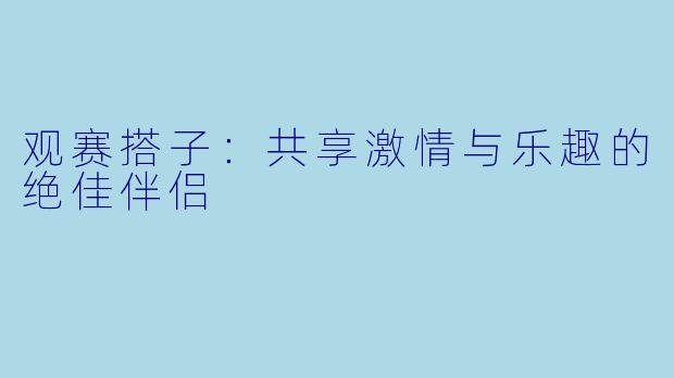 观赛搭子:共享激情与乐趣的绝佳伴侣