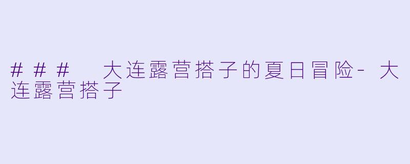 ### 大连露营搭子的夏日冒险-大连露营搭子