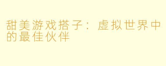 甜美游戏搭子：虚拟世界中的最佳伙伴