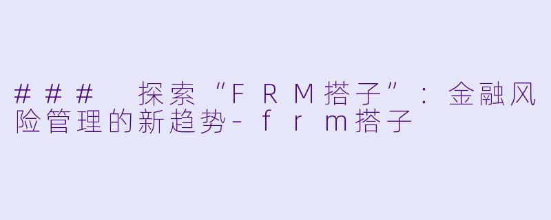 ### 探索“FRM搭子”:金融风险管理的新趋势