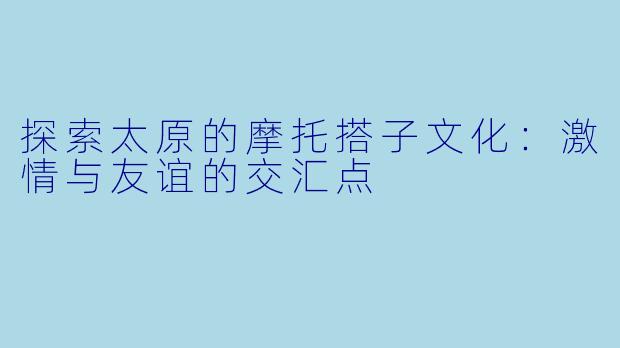 探索太原的摩托搭子文化:激情与友谊的交汇点