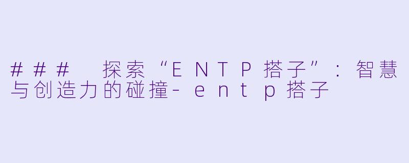 ### 探索“ENTP搭子”：智慧与创造力的碰撞-entp搭子
