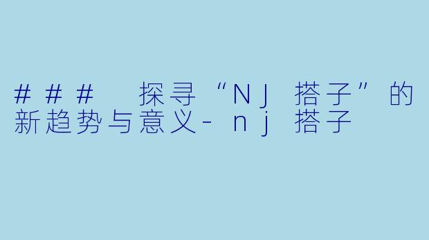 ### 探寻“NJ搭子”的新趋势与意义-nj搭子