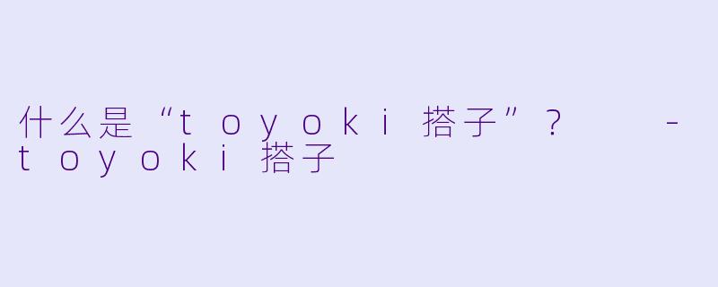 什么是“toyoki搭子”？  