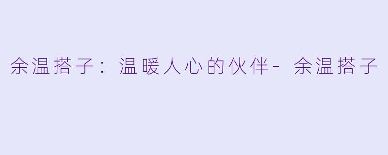 余温搭子：温暖人心的伙伴-余温搭子