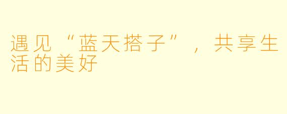 遇见“蓝天搭子”，共享生活的美好