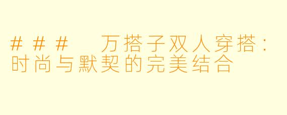 ### 万搭子双人穿搭：时尚与默契的完美结合