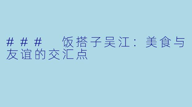 ### 饭搭子吴江:美食与友谊的交汇点
