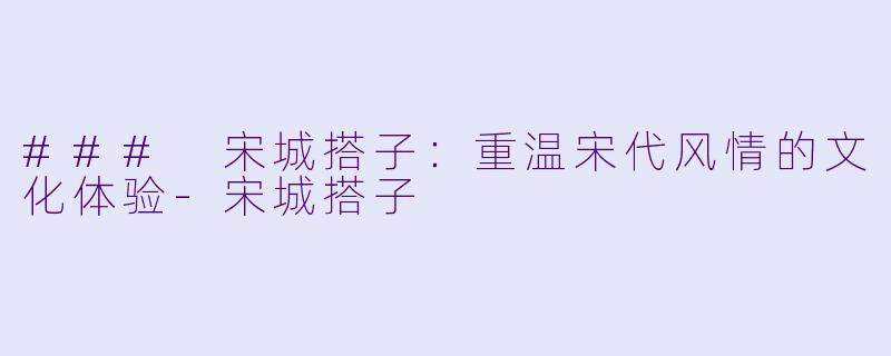 ### 宋城搭子：重温宋代风情的文化体验-宋城搭子