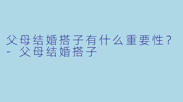 父母结婚搭子有什么重要性？