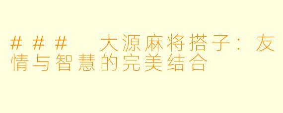 ### 大源麻将搭子：友情与智慧的完美结合