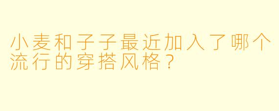 小麦和子子最近加入了哪个流行的穿搭风格？