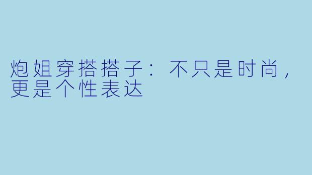 炮姐穿搭搭子：不只是时尚，更是个性表达