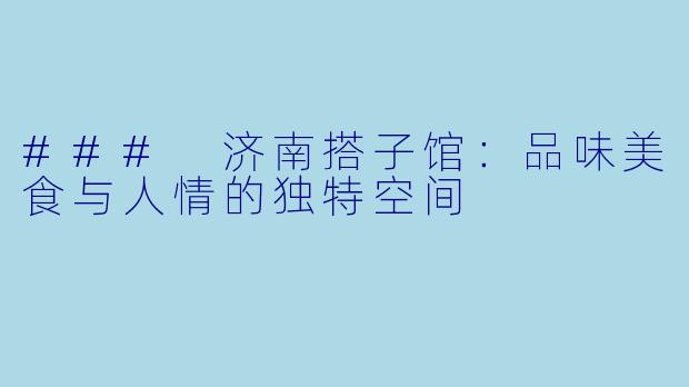 ### 济南搭子馆:品味美食与人情的独特空间
