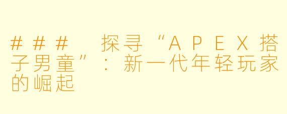 ### 探寻“APEX搭子男童”:新一代年轻玩家的崛起