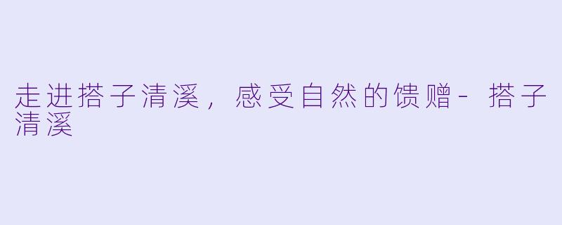 走进搭子清溪,感受自然的馈赠