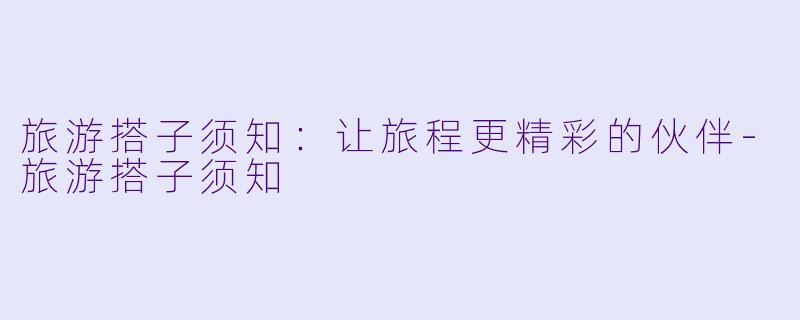 旅游搭子须知：让旅程更精彩的伙伴-旅游搭子须知